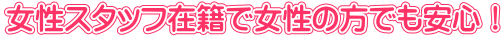 女性スタッフ在籍で女性の方でも安心！