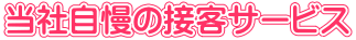当社自慢の接客サービス