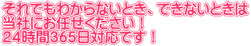 それでもわからないとき、できないときは 当社にお任せください！ ２４時間３６５日対応です！