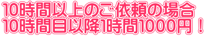 １０時間以上のご依頼の場合 １０時間目以降１時間１０００円！
