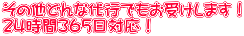 その他どんな代行でもお受けします！ ２４時間３６５日対応！